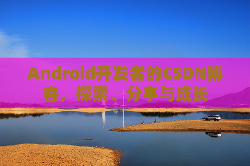 Android开发者的CSDN博客，探索、分享与成长