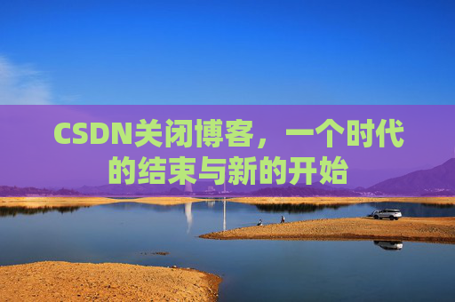 CSDN关闭博客，一个时代的结束与新的开始